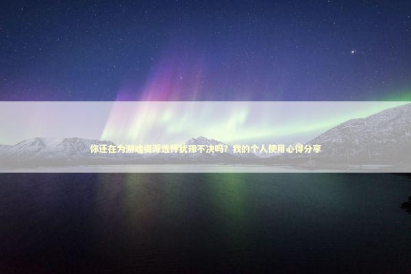 你还在为游戏资源选择犹豫不决吗？我的个人使用心得分享
