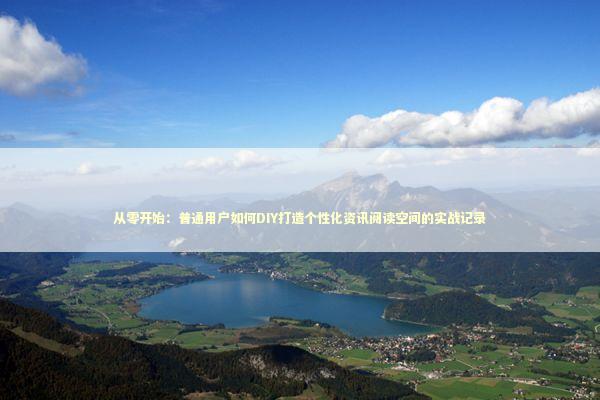 从零开始：普通用户如何DIY打造个性化资讯阅读空间的实战记录 IT技术