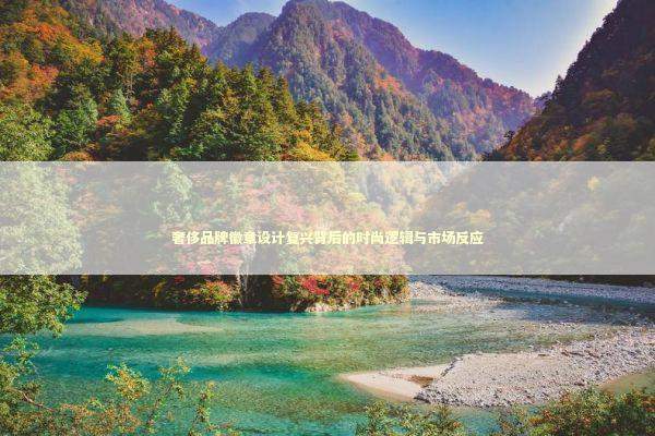 奢侈品牌徽章设计复兴背后的时尚逻辑与市场反应