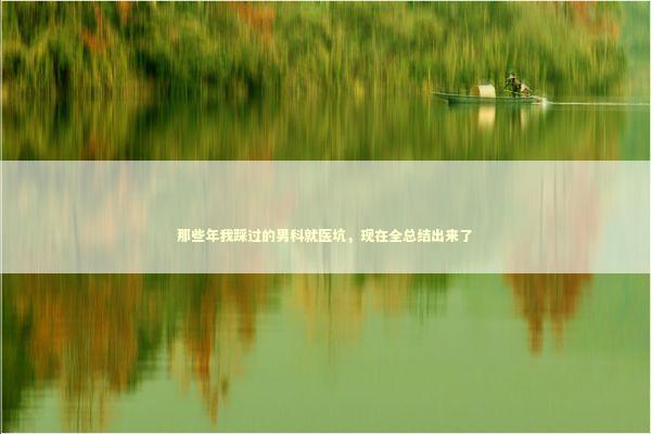 那些年我踩过的男科就医坑，现在全总结出来了
